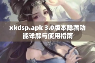 xkdsp.apk 3.0版本隐藏功能详解与使用指南