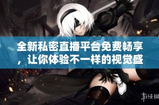 全新私密直播平台免费畅享，让你体验不一样的视觉盛宴