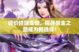 碳价持续走低，探寻摸金之路成为新选择！