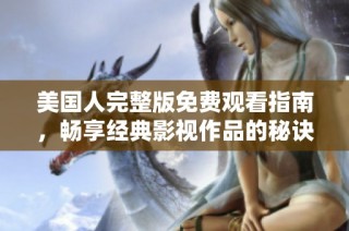 美国人完整版免费观看指南，畅享经典影视作品的秘诀
