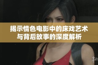 揭示情色电影中的床戏艺术与背后故事的深度解析