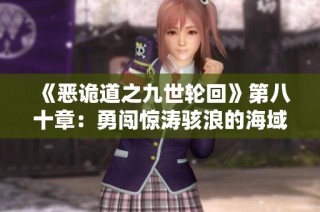 《恶诡道之九世轮回》第八十章：勇闯惊涛骇浪的海域探秘之旅