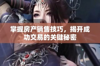 掌握房产销售技巧，揭开成功交易的关键秘密