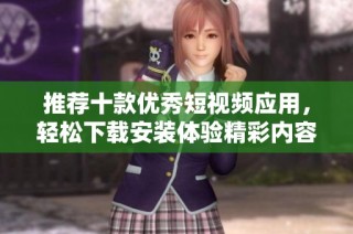 推荐十款优秀短视频应用，轻松下载安装体验精彩内容