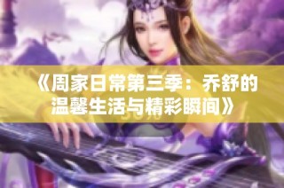 《周家日常第三季：乔舒的温馨生活与精彩瞬间》