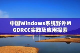 中国Windows系统野外MGDRCC实践及应用探索