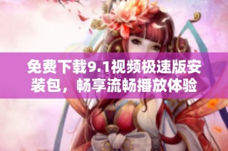免费下载9.1视频极速版安装包，畅享流畅播放体验