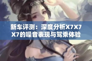 新车评测：深度分析X7X7X7的噪音表现与驾乘体验