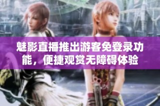 魅影直播推出游客免登录功能，便捷观赏无障碍体验