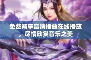 免费畅享高清插曲在线播放，尽情欣赏音乐之美