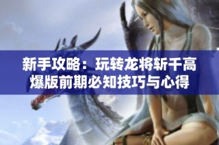 新手攻略：玩转龙将斩千高爆版前期必知技巧与心得