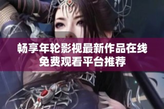 畅享年轮影视最新作品在线免费观看平台推荐