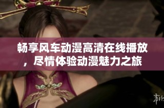 畅享风车动漫高清在线播放，尽情体验动漫魅力之旅