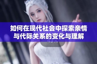 如何在现代社会中探索亲情与代际关系的变化与理解