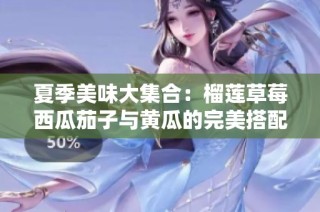 夏季美味大集合：榴莲草莓西瓜茄子与黄瓜的完美搭配解析