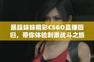 暴躁妹妹精彩CSGO直播回归，带你体验刺激战斗之旅！