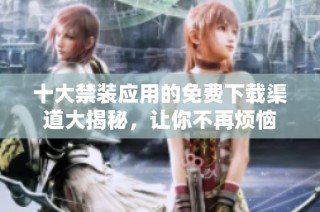十大禁装应用的免费下载渠道大揭秘，让你不再烦恼