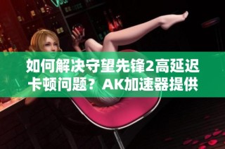 如何解决守望先锋2高延迟卡顿问题？AK加速器提供有效帮助