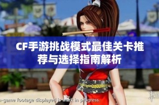 CF手游挑战模式最佳关卡推荐与选择指南解析