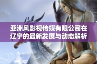亚洲风影视传媒有限公司在辽宁的最新发展与动态解析