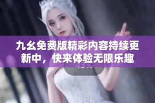 九幺免费版精彩内容持续更新中，快来体验无限乐趣