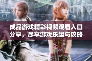 成品游戏精彩视频观看入口分享，尽享游戏乐趣与攻略秘籍