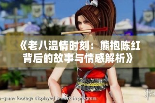 《老八温情时刻：熊抱陈红背后的故事与情感解析》