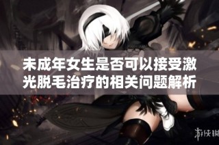 未成年女生是否可以接受激光脱毛治疗的相关问题解析