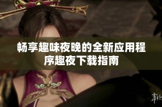 畅享趣味夜晚的全新应用程序趣夜下载指南