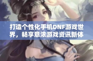 打造个性化手机DNF游戏世界，畅享意浓游戏资讯新体验