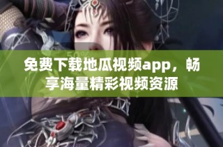 免费下载地瓜视频app，畅享海量精彩视频资源