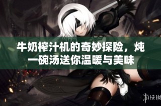 牛奶榨汁机的奇妙探险，炖一碗汤送你温暖与美味