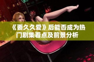 《要久久爱》后能否成为热门剧集看点及前景分析