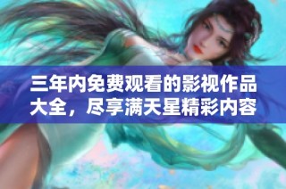 三年内免费观看的影视作品大全，尽享满天星精彩内容