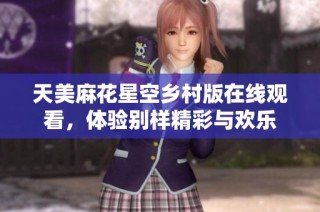 天美麻花星空乡村版在线观看，体验别样精彩与欢乐