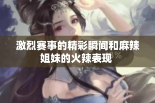 激烈赛事的精彩瞬间和麻辣姐妹的火辣表现 