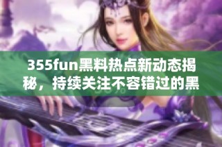 355fun黑料热点新动态揭秘，持续关注不容错过的黑料事件