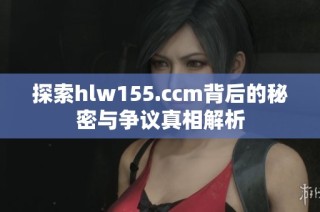探索hlw155.ccm背后的秘密与争议真相解析