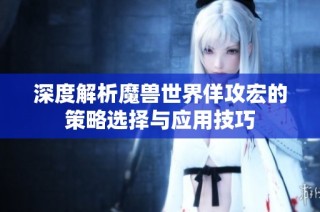 深度解析魔兽世界佯攻宏的策略选择与应用技巧