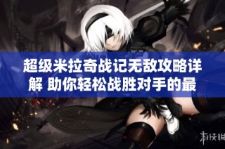 超级米拉奇战记无敌攻略详解 助你轻松战胜对手的最佳策略