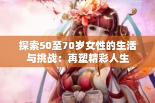 探索50至70岁女性的生活与挑战：再塑精彩人生