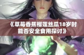 《草莓香蕉榴莲丝瓜18岁时能否安全食用探讨》