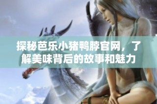 探秘芭乐小猪鸭脖官网，了解美味背后的故事和魅力
