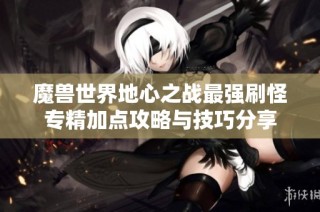 魔兽世界地心之战最强刷怪专精加点攻略与技巧分享