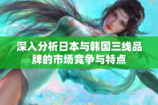 深入分析日本与韩国三线品牌的市场竞争与特点