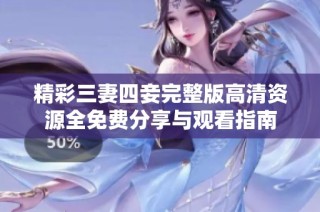 精彩三妻四妾完整版高清资源全免费分享与观看指南
