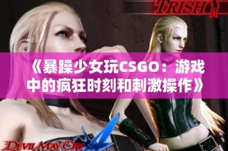 《暴躁少女玩CSGO：游戏中的疯狂时刻和刺激操作》