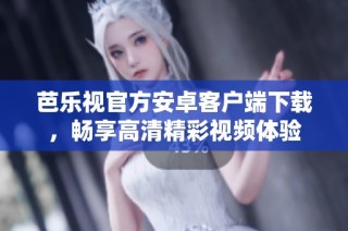 芭乐视官方安卓客户端下载，畅享高清精彩视频体验