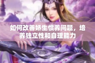 如何改善娇生惯养问题，培养独立性和自理能力