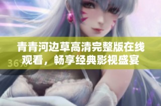 青青河边草高清完整版在线观看，畅享经典影视盛宴